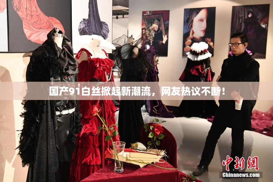 国产91白丝掀起新潮流，网友热议不断！