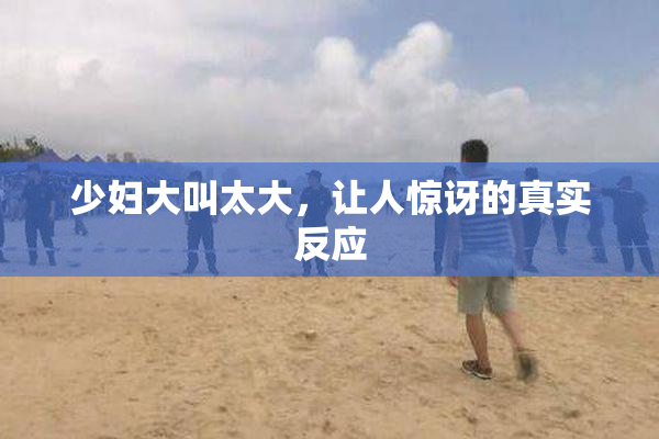 少妇大叫太大，让人惊讶的真实反应