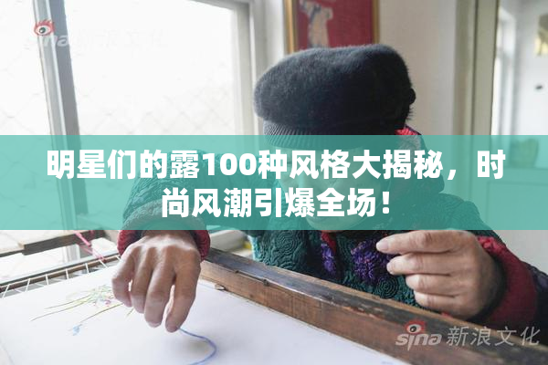 明星们的露100种风格大揭秘，时尚风潮引爆全场！