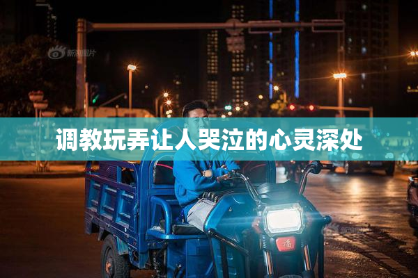 调教玩弄让人哭泣的心灵深处