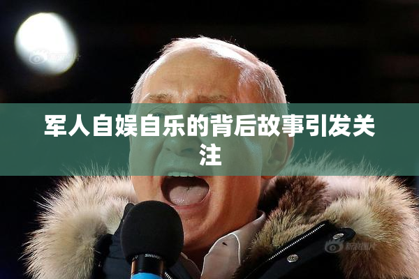 军人自娱自乐的背后故事引发关注