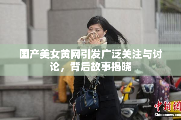 国产美女黄网引发广泛关注与讨论，背后故事揭晓