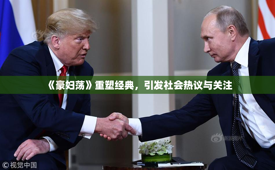 《豪妇荡》重塑经典，引发社会热议与关注