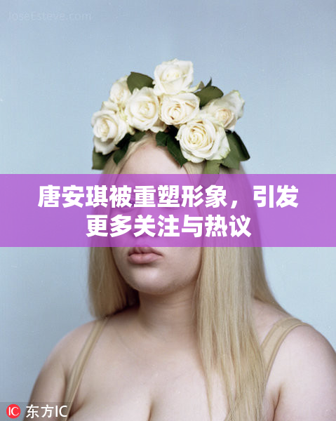 唐安琪被重塑形象，引发更多关注与热议