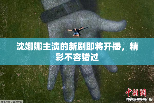 沈娜娜主演的新剧即将开播，精彩不容错过