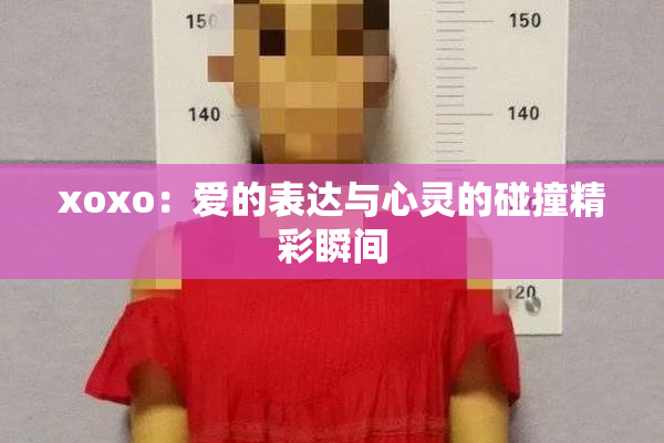 xoxo：爱的表达与心灵的碰撞精彩瞬间