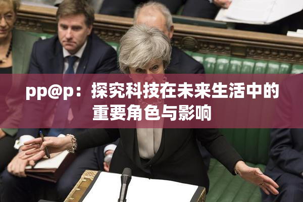 pp@p：探究科技在未来生活中的重要角色与影响