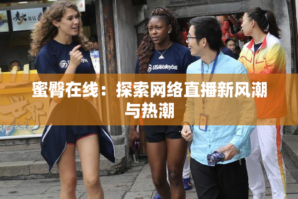 蜜臀在线：探索网络直播新风潮与热潮