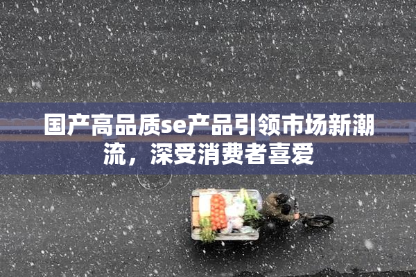 国产高品质se产品引领市场新潮流，深受消费者喜爱