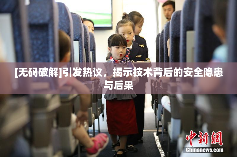 [无码破解]引发热议，揭示技术背后的安全隐患与后果
