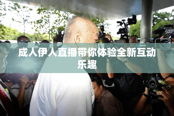 成人伊人直播带你体验全新互动乐趣