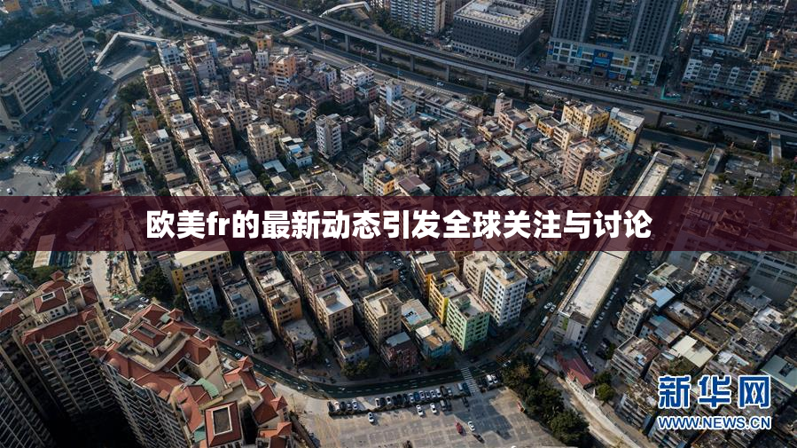 欧美fr的最新动态引发全球关注与讨论