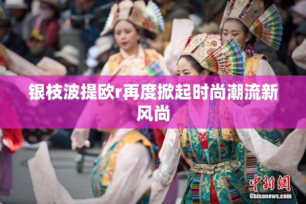 银枝波提欧r再度掀起时尚潮流新风尚