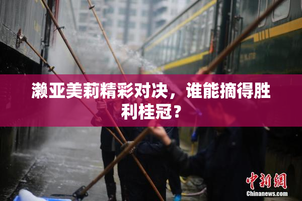 濑亚美莉精彩对决，谁能摘得胜利桂冠？