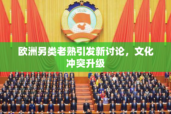 欧洲另类老熟引发新讨论，文化冲突升级