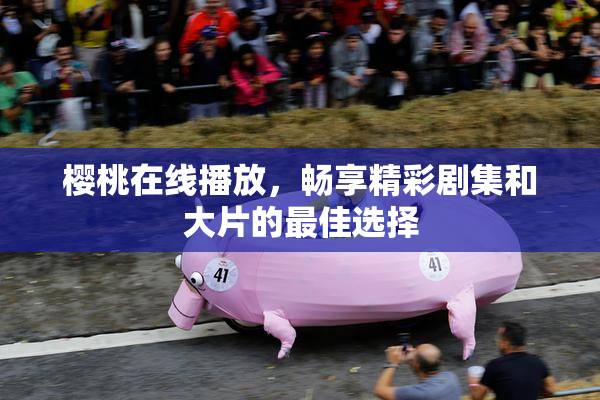 樱桃在线播放，畅享精彩剧集和大片的最佳选择