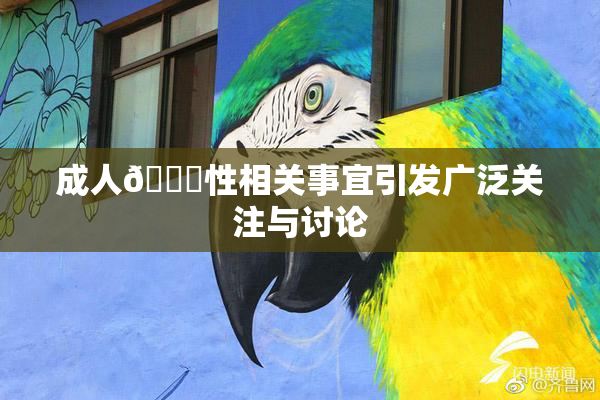 成人🔞性相关事宜引发广泛关注与讨论