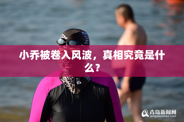 小乔被卷入风波，真相究竟是什么？