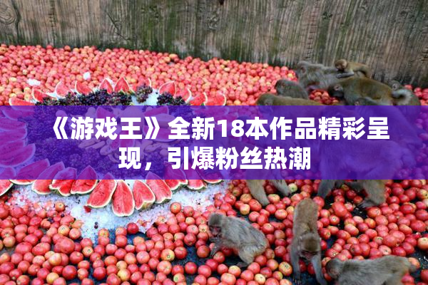 《游戏王》全新18本作品精彩呈现，引爆粉丝热潮