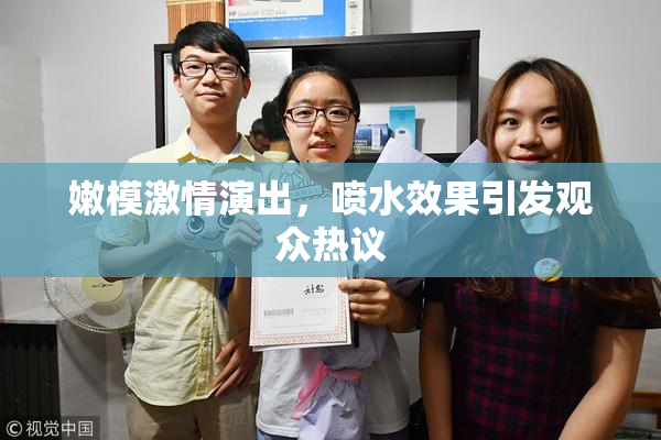 嫩模激情演出，喷水效果引发观众热议