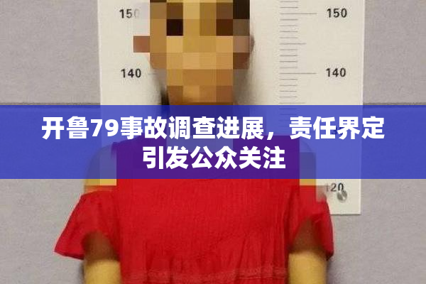 开鲁79事故调查进展，责任界定引发公众关注