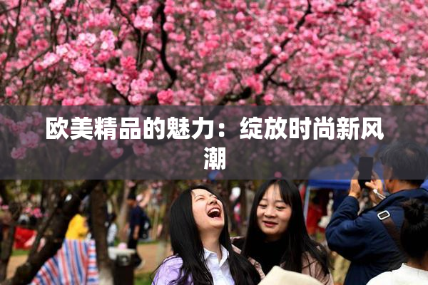欧美精品的魅力：绽放时尚新风潮