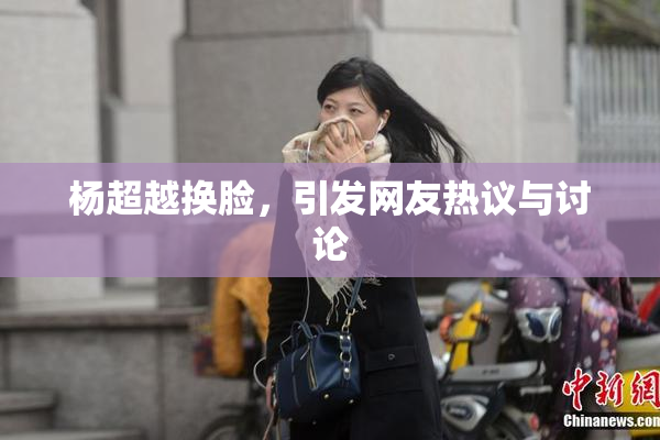 杨超越换脸，引发网友热议与讨论