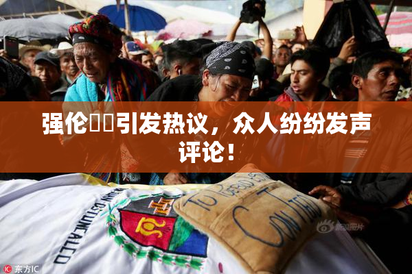 强伦妺妺引发热议，众人纷纷发声评论！
