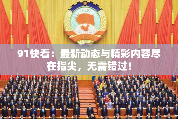 91快看：最新动态与精彩内容尽在指尖，无需错过！