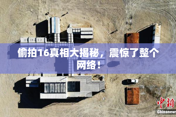 偷拍16真相大揭秘，震惊了整个网络！