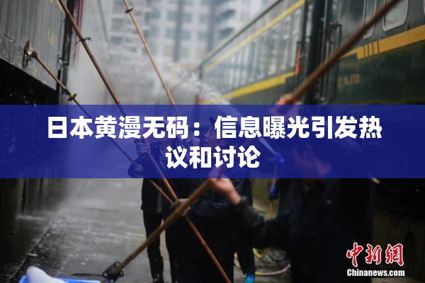 日本黄漫无码：信息曝光引发热议和讨论