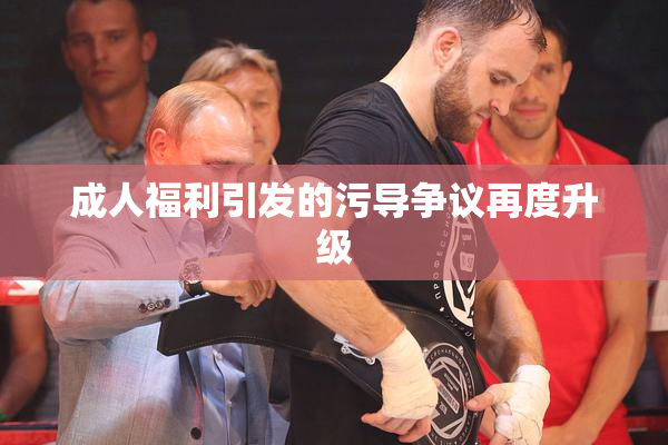 成人福利引发的污导争议再度升级