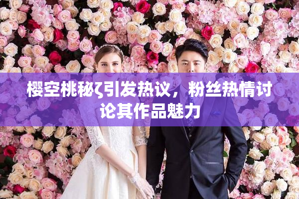 樱空桃秘ζ引发热议，粉丝热情讨论其作品魅力