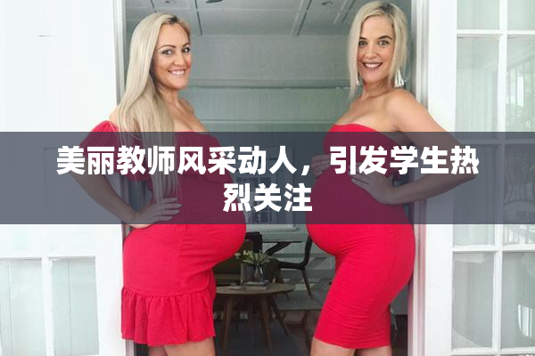 美丽教师风采动人，引发学生热烈关注