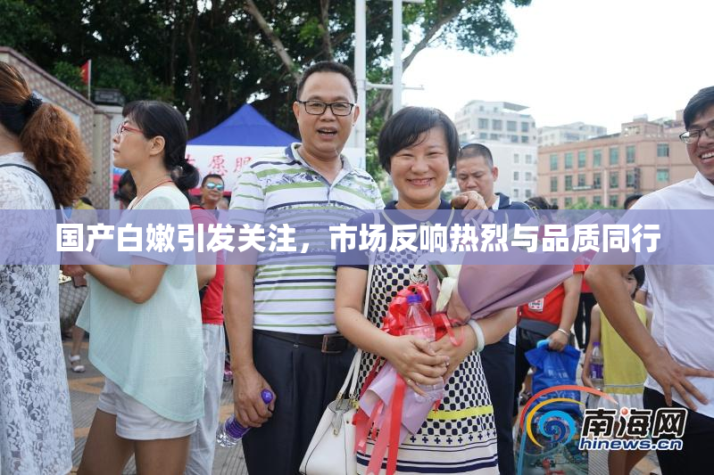 国产白嫩引发关注，市场反响热烈与品质同行