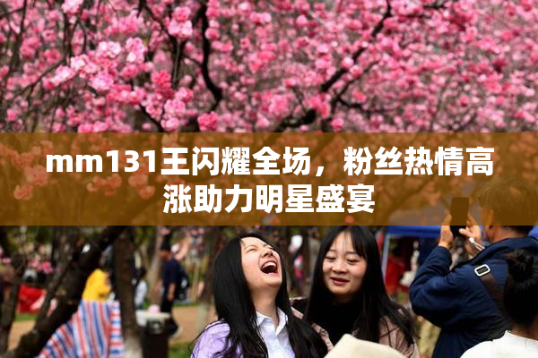 mm131王闪耀全场，粉丝热情高涨助力明星盛宴