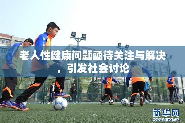 老人性健康问题亟待关注与解决，引发社会讨论