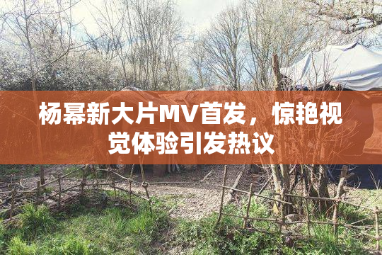 杨幂新大片MV首发，惊艳视觉体验引发热议