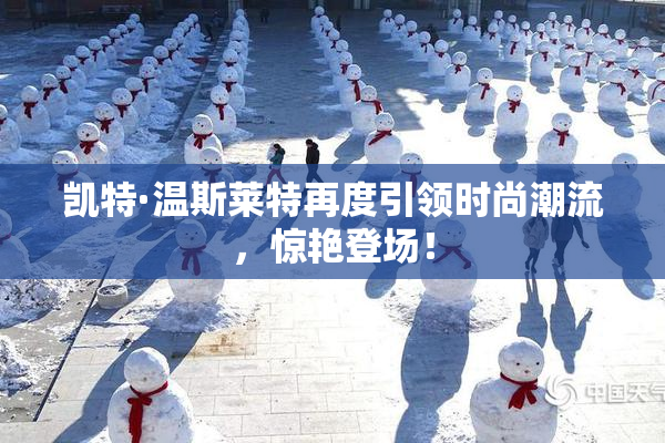 凯特·温斯莱特再度引领时尚潮流，惊艳登场！