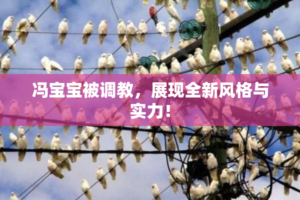 冯宝宝被调教，展现全新风格与实力！