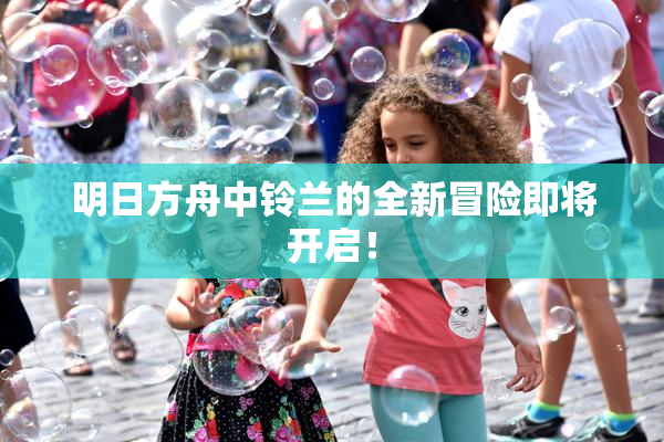 明日方舟中铃兰的全新冒险即将开启！