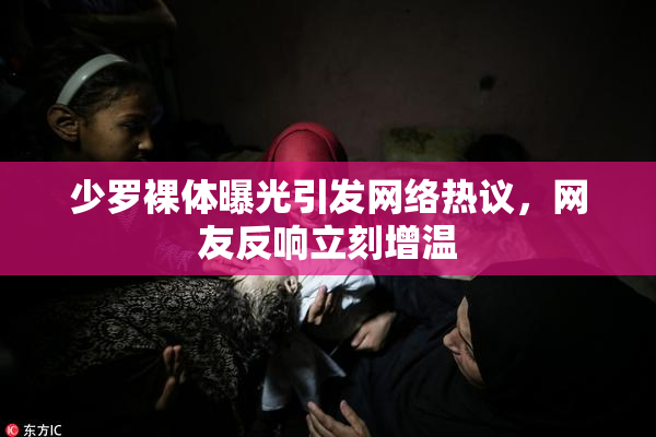 少罗裸体曝光引发网络热议，网友反响立刻增温