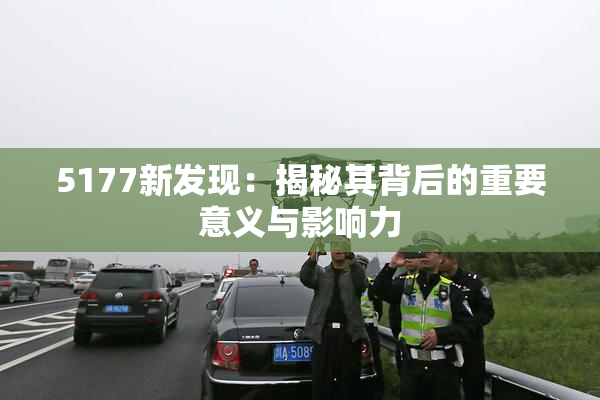 5177新发现：揭秘其背后的重要意义与影响力