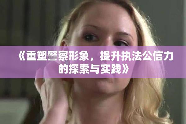 《重塑警察形象，提升执法公信力的探索与实践》