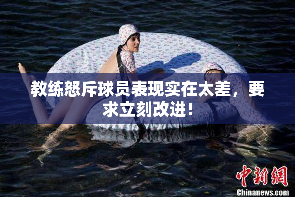 教练怒斥球员表现实在太差，要求立刻改进！