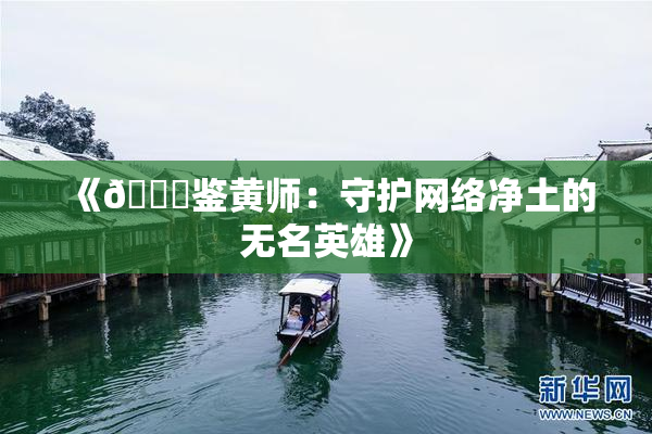 《🔞鉴黄师：守护网络净土的无名英雄》