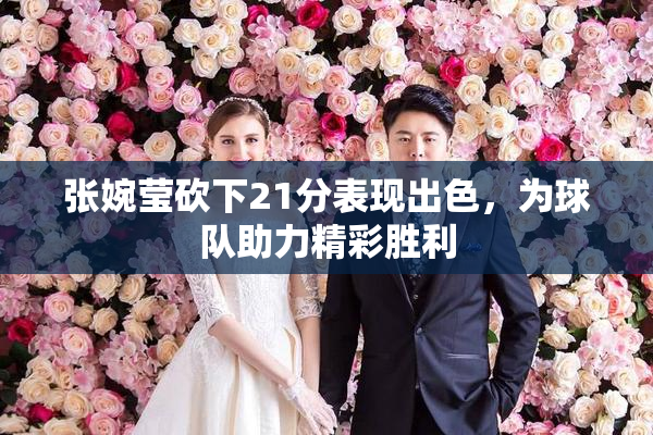 张婉莹砍下21分表现出色，为球队助力精彩胜利