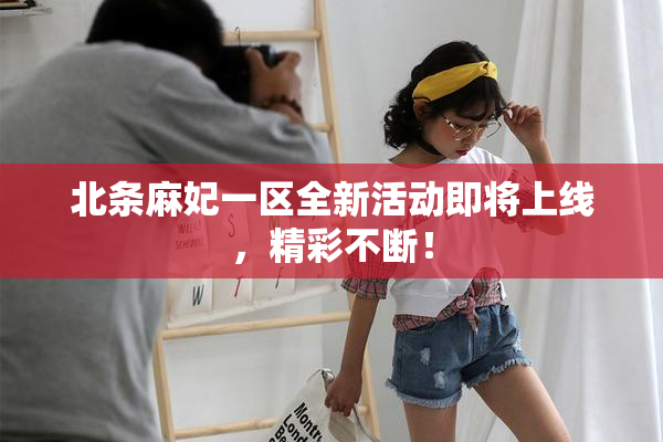 北条麻妃一区全新活动即将上线，精彩不断！