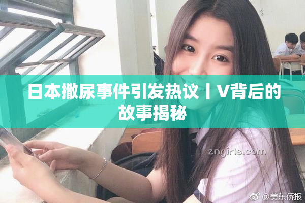 日本撒尿事件引发热议丨V背后的故事揭秘