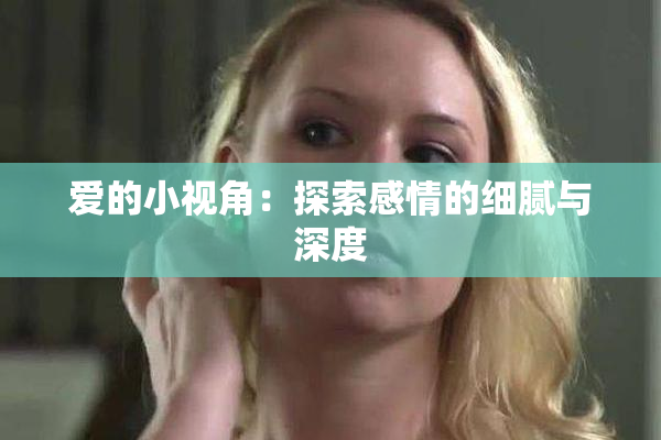 爱的小视角：探索感情的细腻与深度